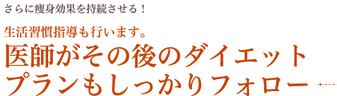 さらに痩身効果を持続させる！ 生活習慣指導も行います。 医師がその後のダイエット プランもしっかりフォロー